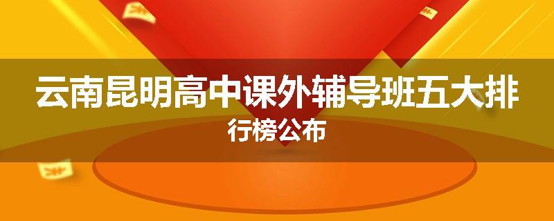 云南昆明高中课外辅导班五大排行榜公布