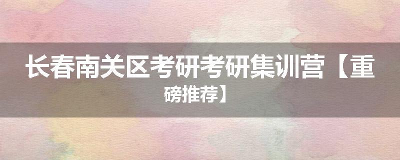 长春南关区考研考研集训营【重磅推荐】