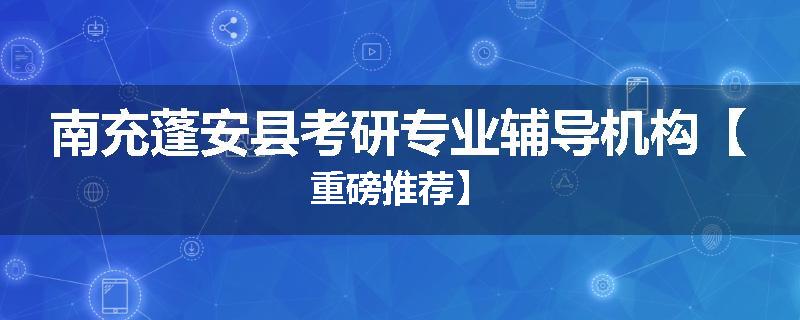 南充蓬安县考研专业辅导机构【重磅推荐】