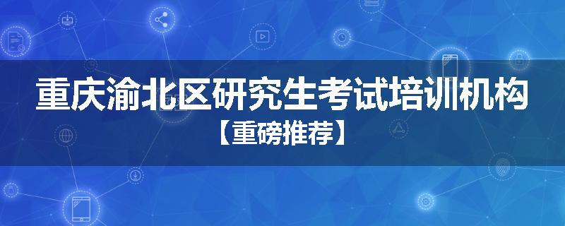 重庆渝北区研究生考试培训机构【重磅推荐】