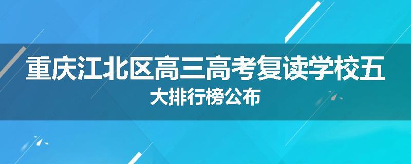 重庆江北区高三高考复读学校五大排行榜公布
