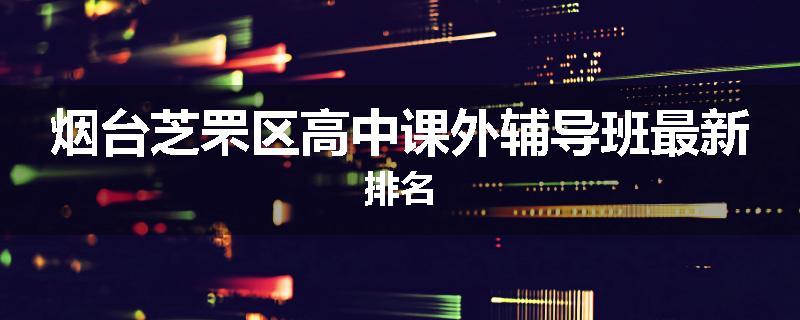 烟台芝罘区高中课外辅导班最新排名