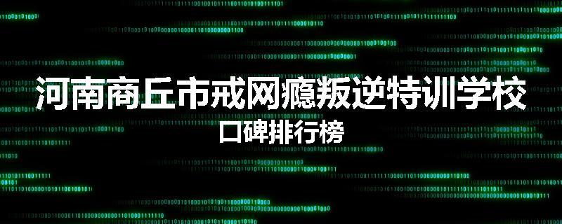 河南商丘市戒网瘾叛逆特训学校口碑排行榜