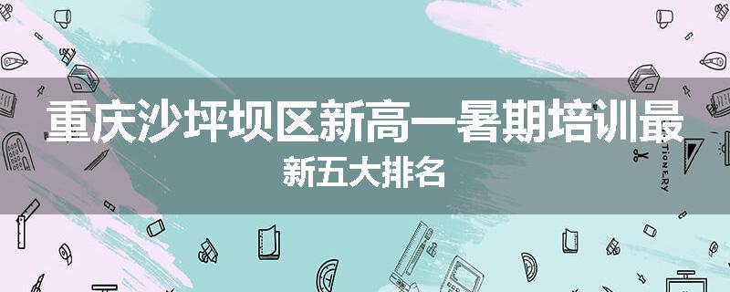 重庆沙坪坝区新高一暑期培训最新五大排名