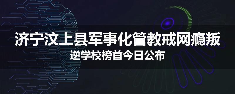 济宁汶上县军事化管教戒网瘾叛逆学校榜首今日公布