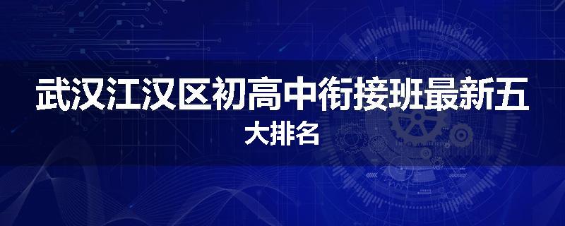 武汉江汉区初高中衔接班最新五大排名