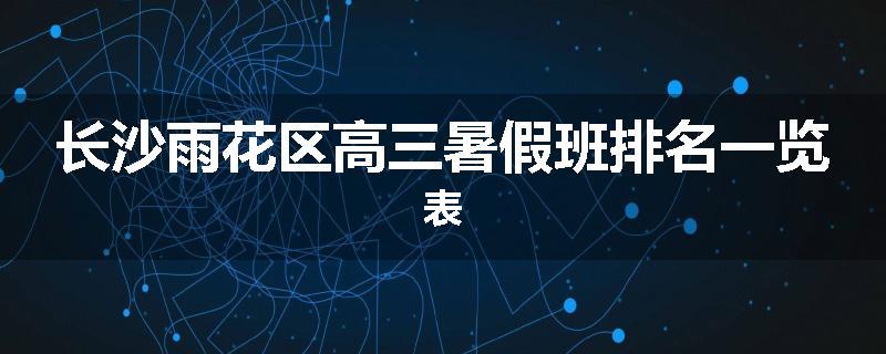 长沙雨花区高三暑假班排名一览表