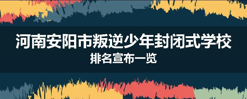 河南安阳市叛逆少年封闭式学校排名宣布一览