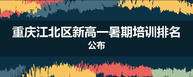 重庆江北区新高一暑期培训排名公布