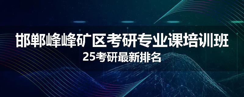 邯郸峰峰矿区考研专业课培训班25考研最新排名