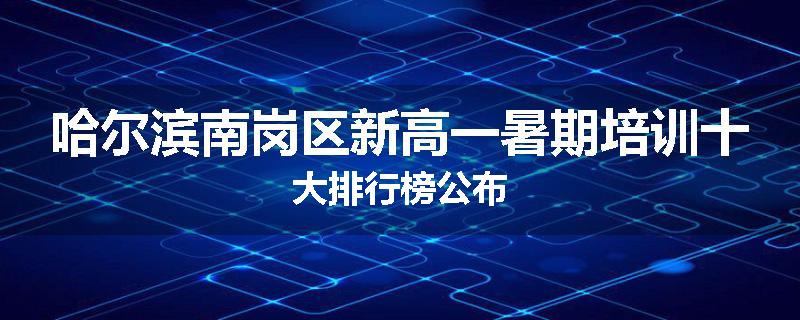 哈尔滨南岗区新高一暑期培训十大排行榜公布