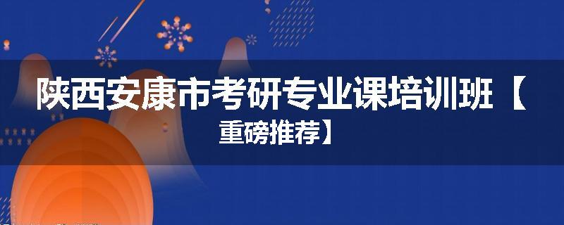 陕西安康市考研专业课培训班【重磅推荐】