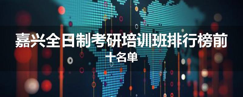 嘉兴全日制考研培训班排行榜前十名单