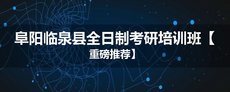 阜阳临泉县全日制考研培训班【重磅推荐】