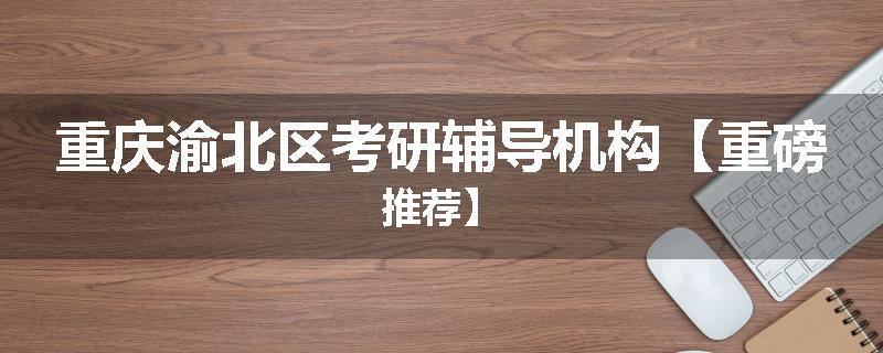 重庆渝北区考研辅导机构【重磅推荐】