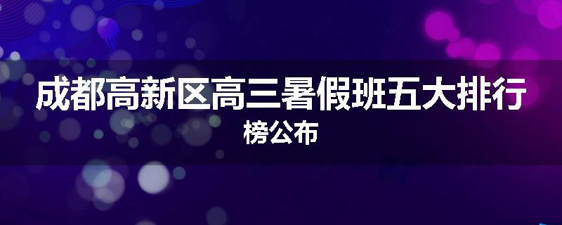 成都高新区高三暑假班五大排行榜公布