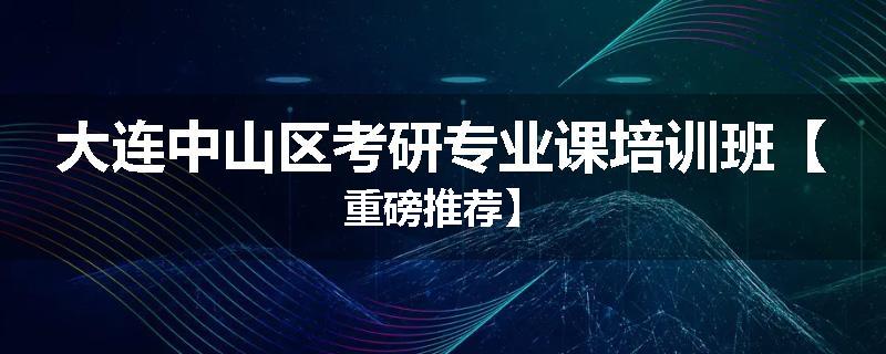 大连中山区考研专业课培训班【重磅推荐】