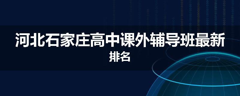 河北石家庄高中课外辅导班最新排名