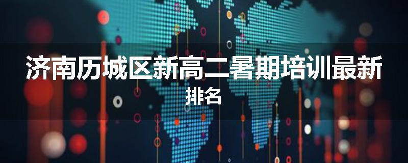 济南历城区新高二暑期培训最新排名