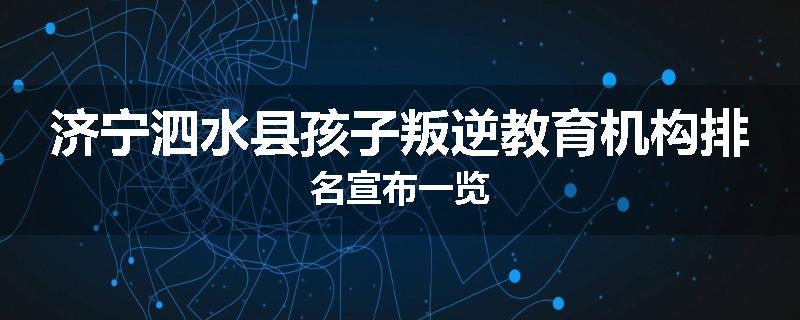 济宁泗水县孩子叛逆教育机构排名宣布一览