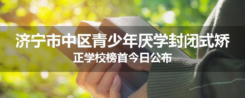 济宁市中区青少年厌学封闭式矫正学校榜首今日公布