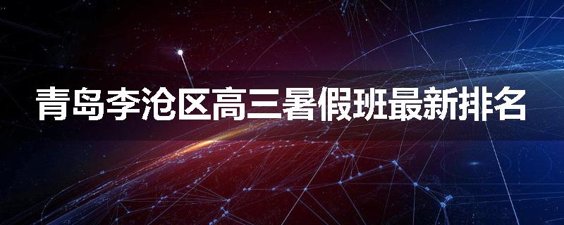青岛李沧区高三暑假班最新排名