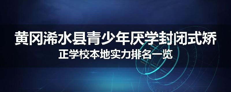 黄冈浠水县青少年厌学封闭式矫正学校本地实力排名一览