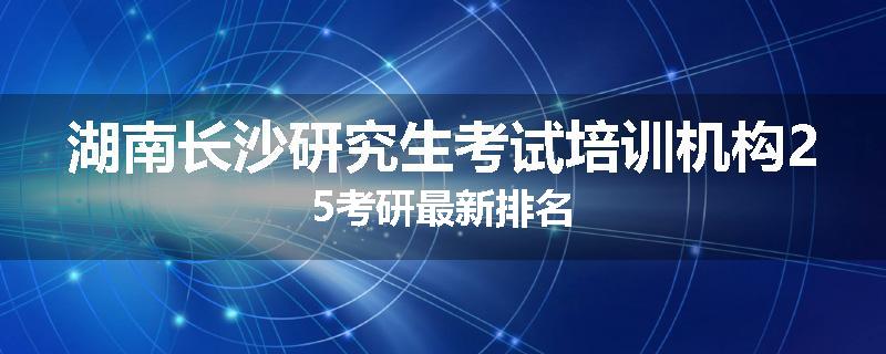湖南长沙研究生考试培训机构25考研最新排名