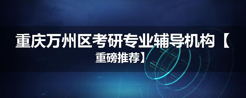 重庆万州区考研专业辅导机构【重磅推荐】