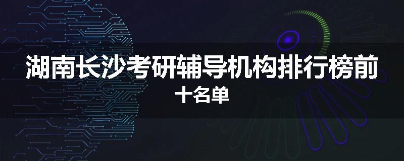 湖南长沙考研辅导机构排行榜前十名单
