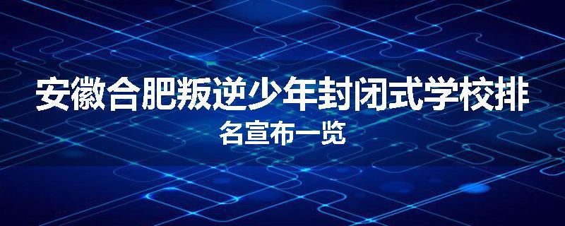 安徽合肥叛逆少年封闭式学校排名宣布一览
