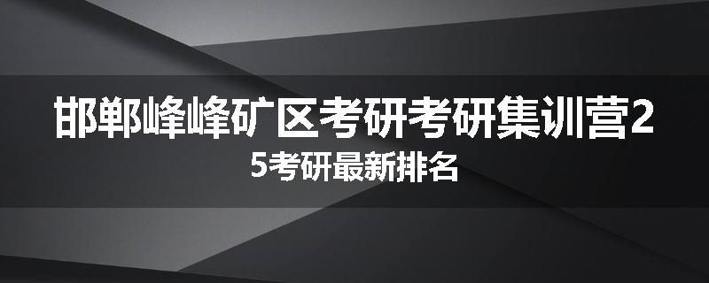 邯郸峰峰矿区考研考研集训营25考研最新排名
