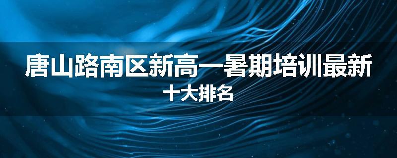 唐山路南区新高一暑期培训最新十大排名