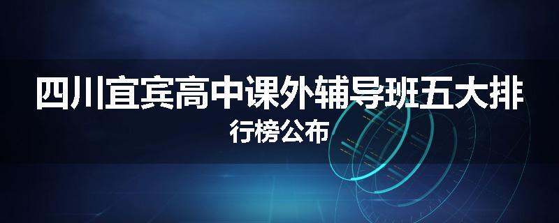 四川宜宾高中课外辅导班五大排行榜公布