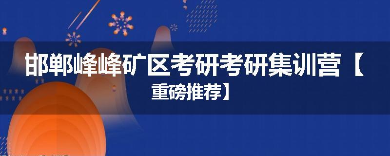 邯郸峰峰矿区考研考研集训营【重磅推荐】