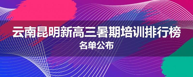 云南昆明新高三暑期培训排行榜名单公布
