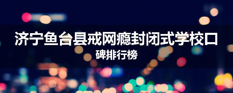 济宁鱼台县戒网瘾封闭式学校口碑排行榜
