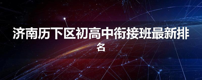 济南历下区初高中衔接班最新排名