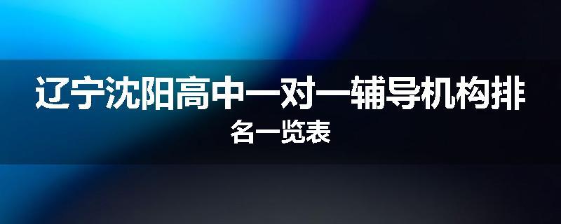 辽宁沈阳高中一对一辅导机构排名一览表