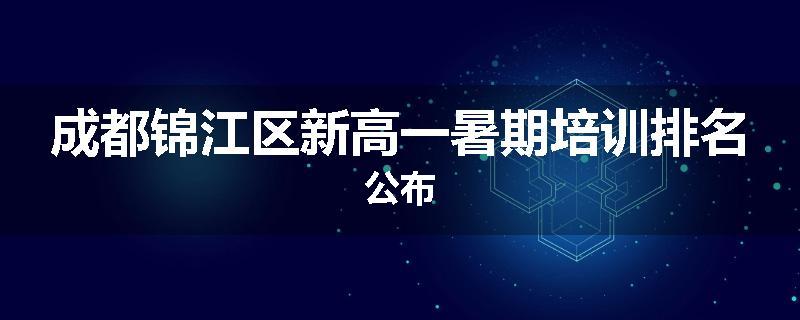 成都锦江区新高一暑期培训排名公布