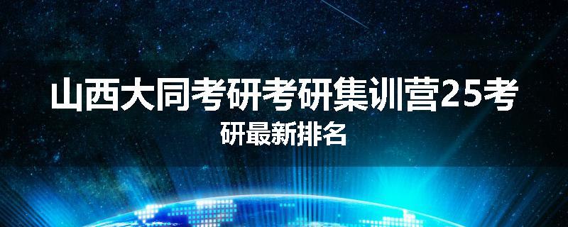 山西大同考研考研集训营25考研最新排名