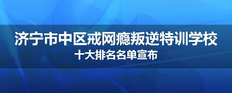 济宁市中区戒网瘾叛逆特训学校十大排名名单宣布