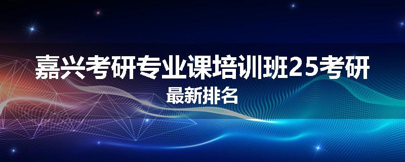 嘉兴考研专业课培训班25考研最新排名