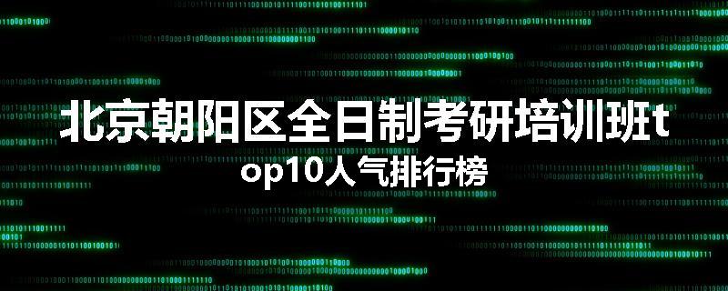 北京朝阳区全日制考研培训班top10人气排行榜