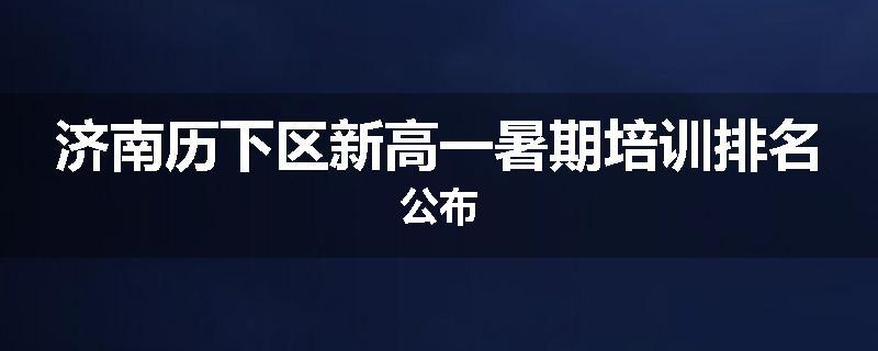 济南历下区新高一暑期培训排名公布