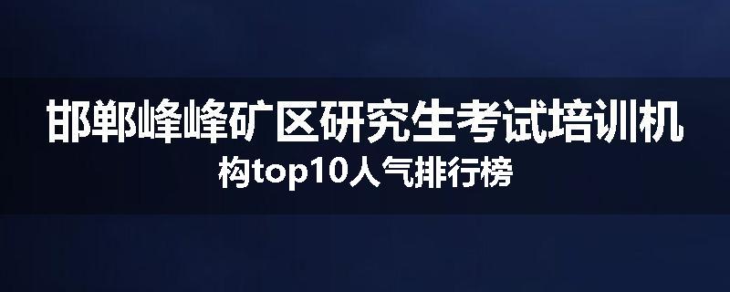 邯郸峰峰矿区研究生考试培训机构top10人气排行榜