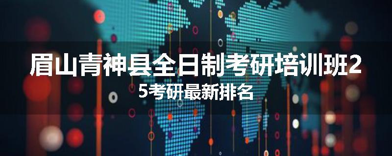 眉山青神县全日制考研培训班25考研最新排名