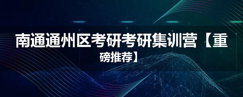 南通通州区考研考研集训营【重磅推荐】