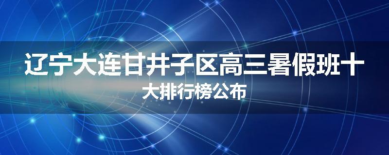 辽宁大连甘井子区高三暑假班十大排行榜公布