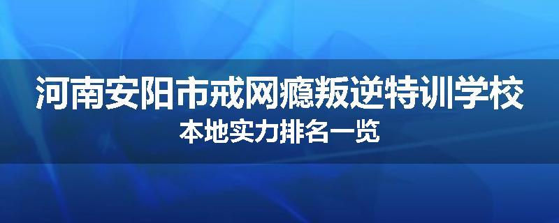 河南安阳市戒网瘾叛逆特训学校本地实力排名一览